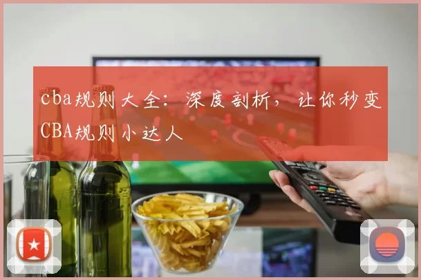 cba规则大全：深度剖析，让你秒变CBA规则小达人