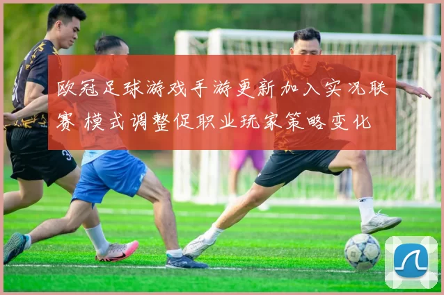 欧冠足球游戏手游更新加入实况联赛 模式调整促职业玩家策略变化