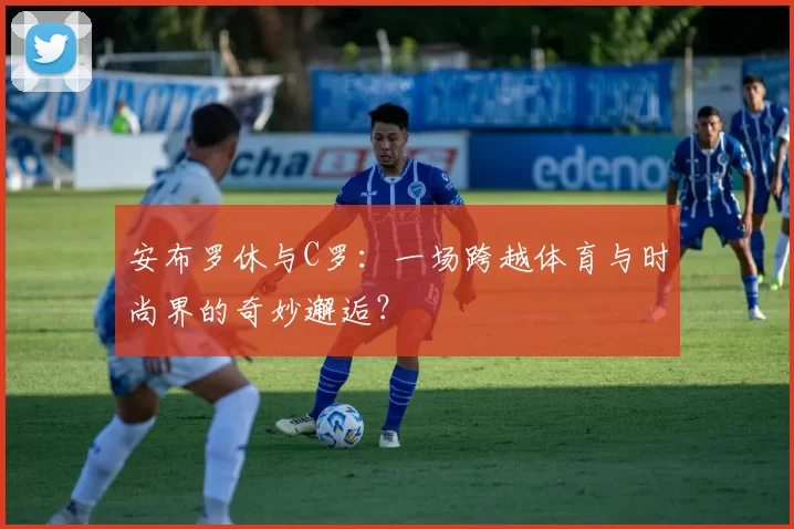 安布罗休与C罗：一场跨越体育与时尚界的奇妙邂逅？