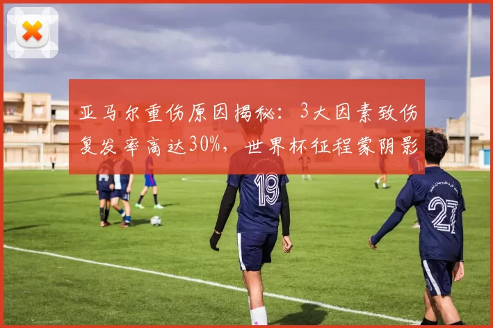 亚马尔重伤原因揭秘：3大因素致伤复发率高达30%，世界杯征程蒙阴影_比赛_巴萨_伤病