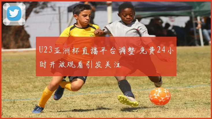 U23亚洲杯直播平台调整 免费24小时开放观看引发关注