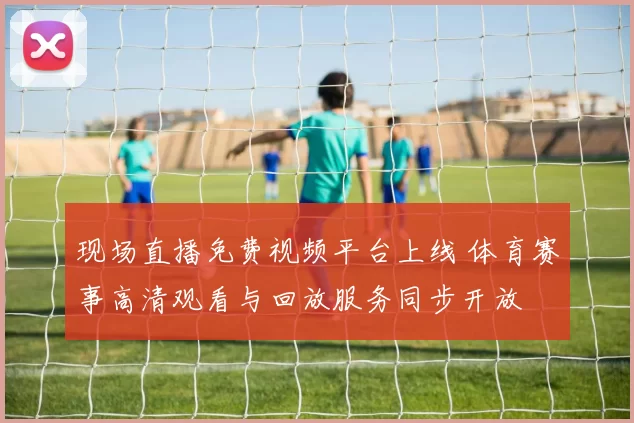 现场直播免费视频平台上线 体育赛事高清观看与回放服务同步开放
