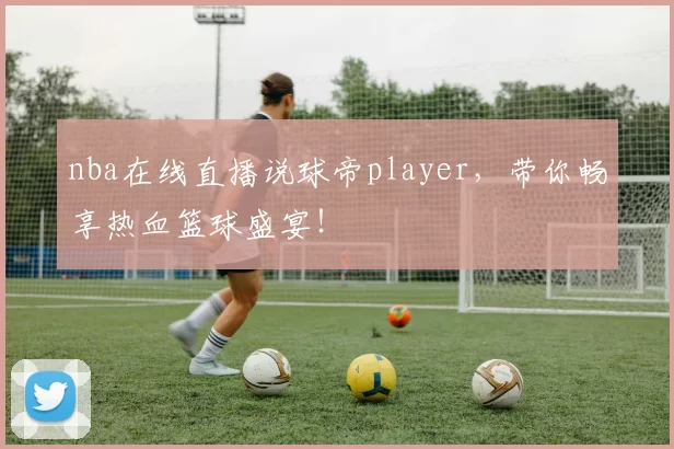 nba在线直播说球帝player，带你畅享热血篮球盛宴！