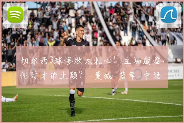 切尔西3球惨败太扎心！主场崩盘，何时才能止颓？_曼城_蓝军_中场