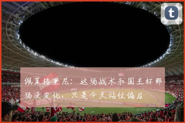 佩莱格里尼：这场战术和国王杯那场没变化，只是今天站位偏后