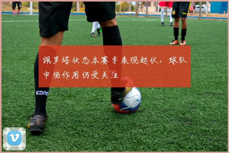 佩罗塔状态本赛季表现起伏，球队中场作用仍受关注
