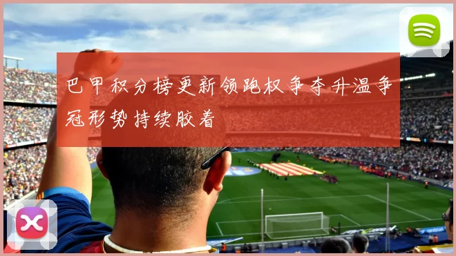 巴甲积分榜更新领跑权争夺升温争冠形势持续胶着