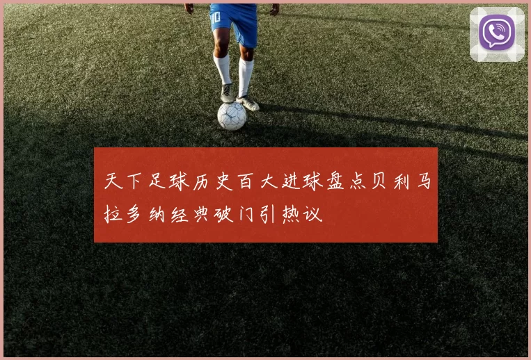 天下足球历史百大进球盘点贝利马拉多纳经典破门引热议