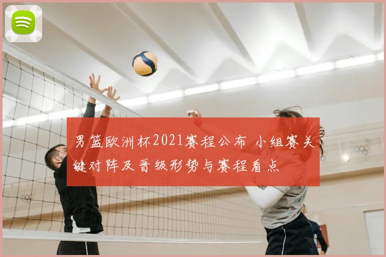 男篮欧洲杯2021赛程公布 小组赛关键对阵及晋级形势与赛程看点