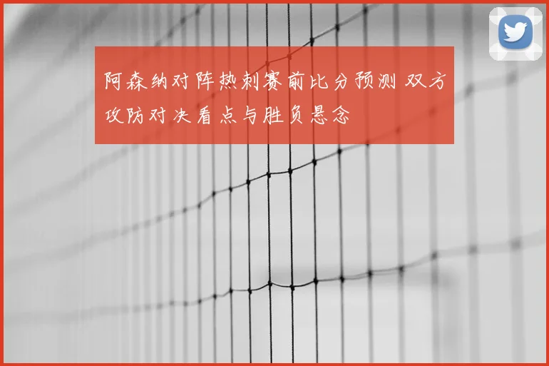 阿森纳对阵热刺赛前比分预测 双方攻防对决看点与胜负悬念