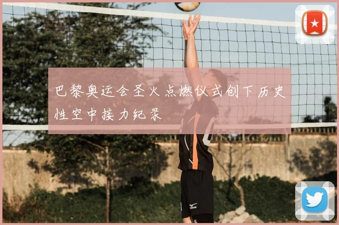 巴黎奥运会圣火点燃仪式创下历史性空中接力纪录
