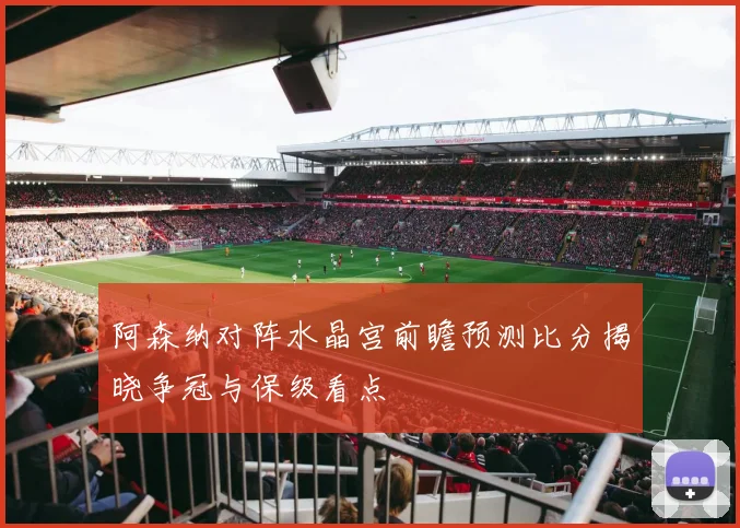 阿森纳对阵水晶宫前瞻预测比分揭晓争冠与保级看点