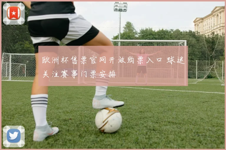 欧洲杯售票官网开放购票入口 球迷关注赛事门票安排