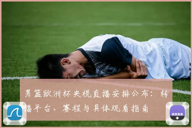 男篮欧洲杯央视直播安排公布：转播平台、赛程与具体观看指南
