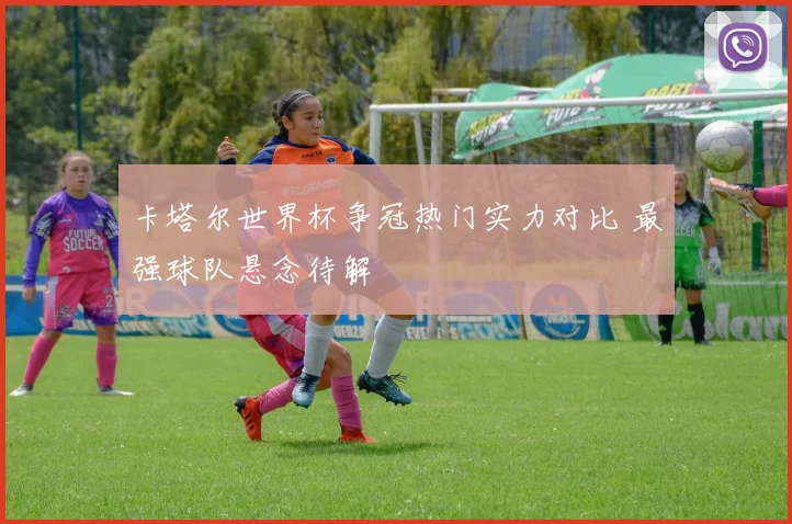 卡塔尔世界杯争冠热门实力对比 最强球队悬念待解