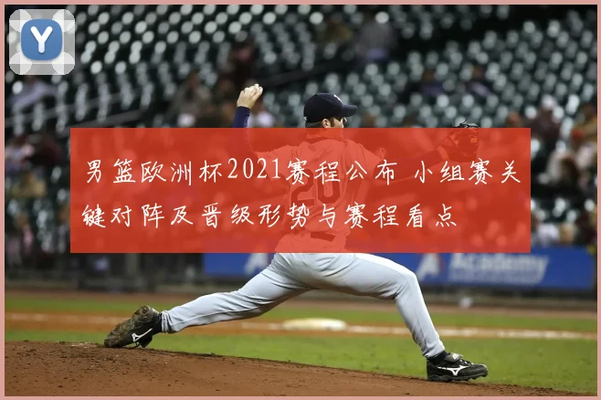 男篮欧洲杯2021赛程公布 小组赛关键对阵及晋级形势与赛程看点