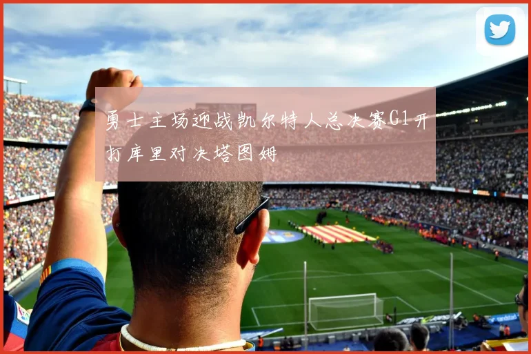 勇士主场迎战凯尔特人总决赛G1开打库里对决塔图姆