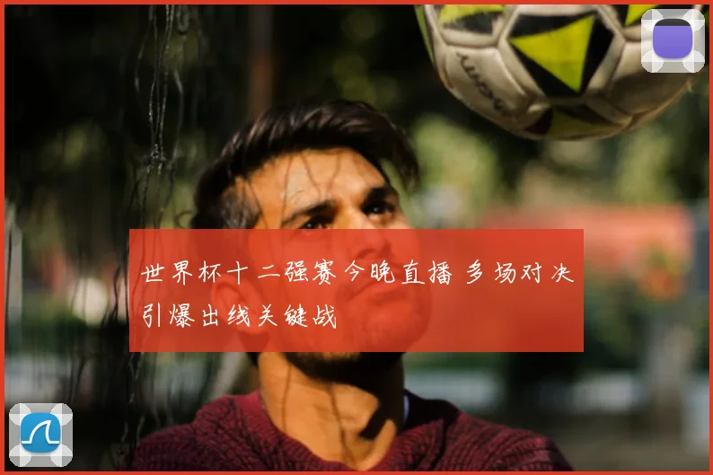 世界杯十二强赛今晚直播 多场对决引爆出线关键战