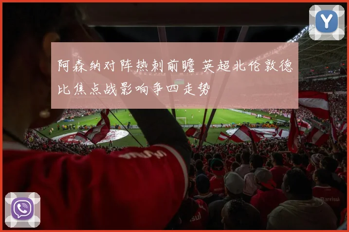 阿森纳对阵热刺前瞻 英超北伦敦德比焦点战影响争四走势