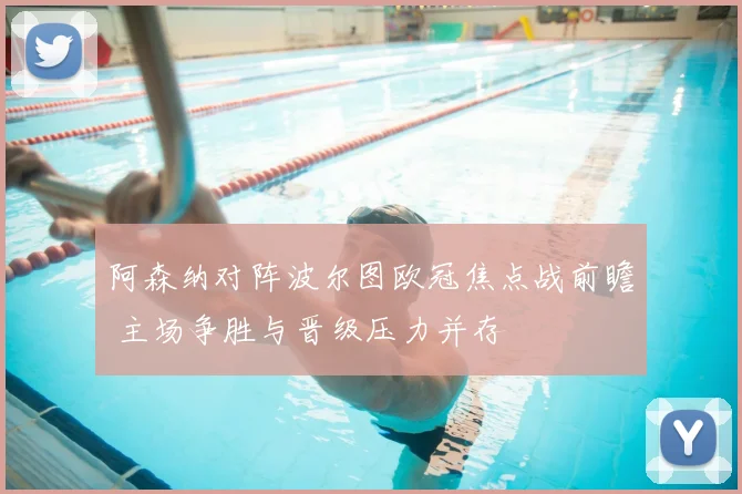 阿森纳对阵波尔图欧冠焦点战前瞻 主场争胜与晋级压力并存