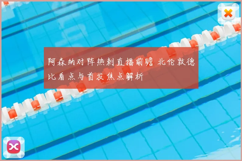 阿森纳对阵热刺直播前瞻 北伦敦德比看点与首发焦点解析