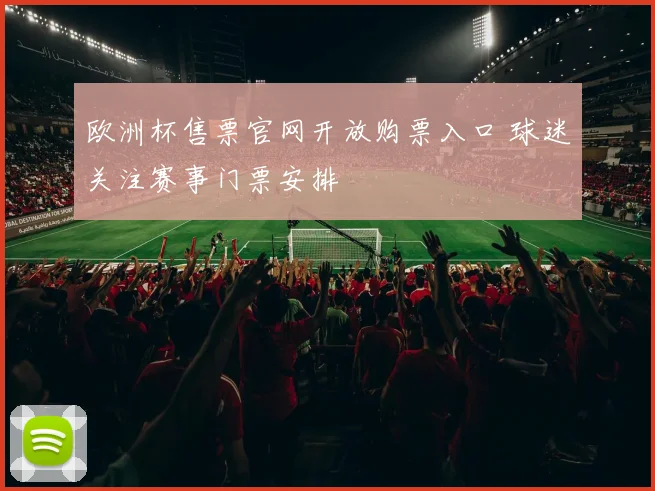 欧洲杯售票官网开放购票入口 球迷关注赛事门票安排