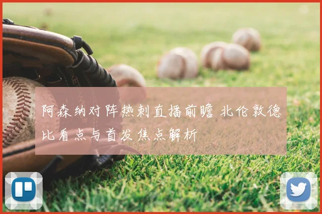 阿森纳对阵热刺直播前瞻 北伦敦德比看点与首发焦点解析