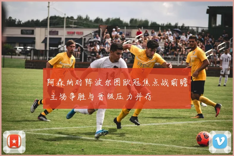 阿森纳对阵波尔图欧冠焦点战前瞻 主场争胜与晋级压力并存