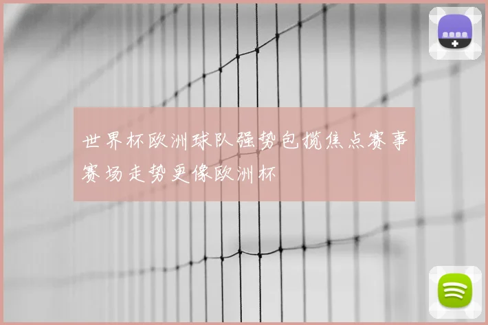 世界杯欧洲球队强势包揽焦点赛事赛场走势更像欧洲杯
