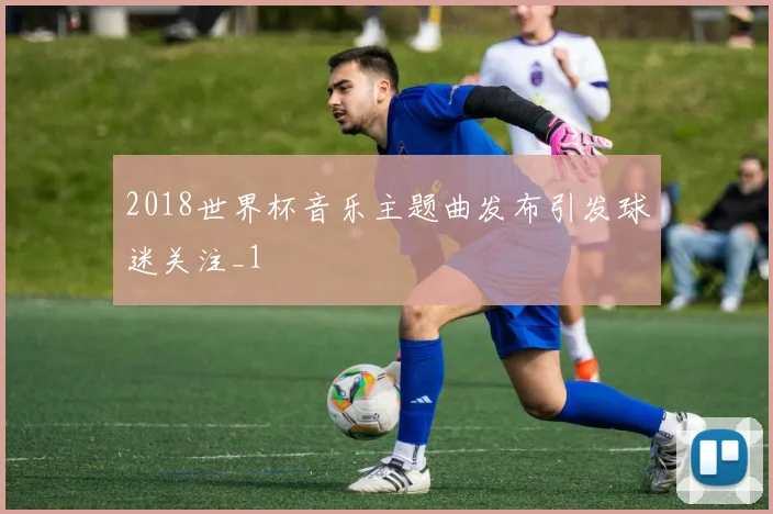 2018世界杯音乐主题曲发布引发球迷关注_1