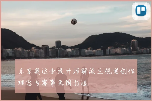 东京奥运会设计师解读主视觉创作理念与赛事氛围打造